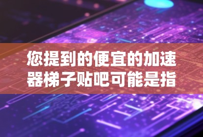 您提到的便宜的加速器梯子贴吧可能是指您在寻找健身设备,特别是与加速器或梯子相关的设备。如果您在寻找便宜的加速器梯子设备,以下是一些推荐选项,供您参考 您提到的便宜的加速器梯子贴吧可能是指您在寻找健身设备,特别是与加速器或梯子相关的设备。如果您在寻找便宜的加速器梯子设备,以下是一些推荐选项,供您参考