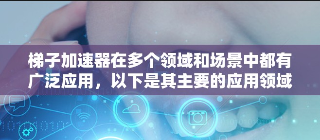 梯子加速器在多个领域和场景中都有广泛应用，以下是其主要的应用领域和应用场景