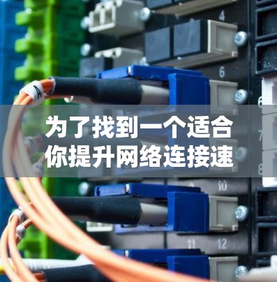 为了找到一个适合你提升网络连接速度的加速器梯子,你可以按照以下步骤进行选择和比较 为了找到一个适合你提升网络连接速度的加速器梯子,你可以按照以下步骤进行选择和比较