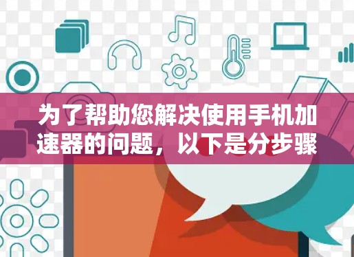 为了帮助您解决使用手机加速器的问题，以下是分步骤的解决方案