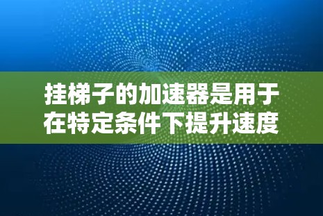 挂梯子的加速器是用于在特定条件下提升速度的机械装置。以下是一些使用加速器的步骤和方法 挂梯子的加速器是用于在特定条件下提升速度的机械装置。以下是一些使用加速器的步骤和方法