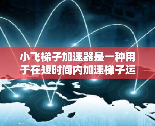 小飞梯子加速器是一种用于在短时间内加速梯子运动的工具,操作步骤如下 小飞梯子加速器是一种用于在短时间内加速梯子运动的工具,操作步骤如下