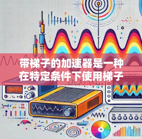 带梯子的加速器是一种在特定条件下使用梯子来加速乘客的技术,通常指在列车或公交车中,乘客可以利用梯子来加速自己。以下是使用梯子作为加速器的详细步骤指南 带梯子的加速器是一种在特定条件下使用梯子来加速乘客的技术,通常指在列车或公交车中,乘客可以利用梯子来加速自己。以下是使用梯子作为加速器的详细步骤指南