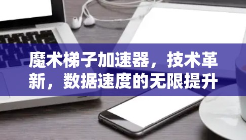 魔术梯子加速器,技术革新,数据速度的无限提升 魔术梯子加速器,技术革新,数据速度的无限提升