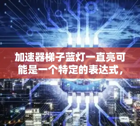 加速器梯子蓝灯一直亮可能是一个特定的表达式,需要更多的上下文来明确其含义。以下是一些可能的解释和建议 加速器梯子蓝灯一直亮可能是一个特定的表达式,需要更多的上下文来明确其含义。以下是一些可能的解释和建议