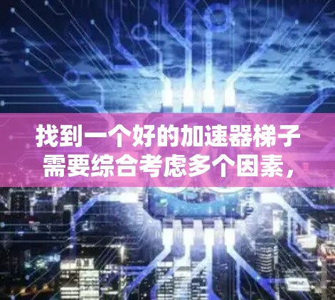找到一个好的加速器梯子需要综合考虑多个因素，以下是一些关键点和推荐策略