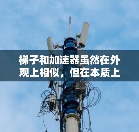 梯子和加速器虽然在外观上相似,但在本质上是不同的物理装置,各有其独特的用途和功能。以下是它们的比较和总结 梯子和加速器虽然在外观上相似,但在本质上是不同的物理装置,各有其独特的用途和功能。以下是它们的比较和总结