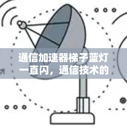 通信加速器梯子蓝灯一直闪,通信技术的创新与应用 通信加速器梯子蓝灯一直闪,通信技术的创新与应用