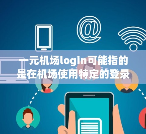 一元机场login可能指的是在机场使用特定的登录系统或入口。以下是一些常见的机场登录操作步骤和信息，供您参考