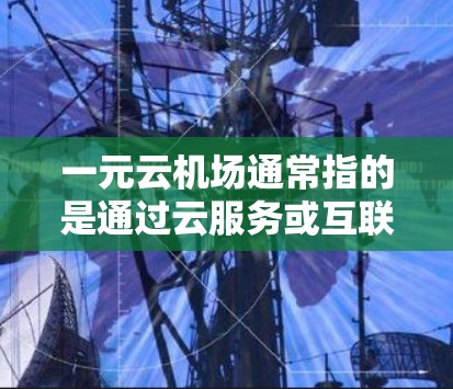 一元云机场通常指的是通过云服务或互联网技术,提供机场服务的综合解决方案。以下是对一元云机场的详细介绍 一元云机场通常指的是通过云服务或互联网技术,提供机场服务的综合解决方案。以下是对一元云机场的详细介绍