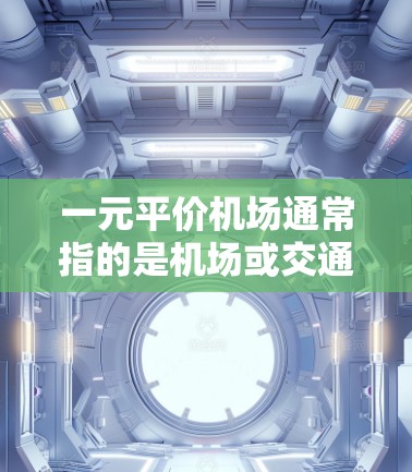 一元平价机场通常指的是机场或交通设施的价格在合理范围内,能够满足乘客或旅客的出行需求,从而提高性价比。以下是一些可能的解释和建议 一元平价机场通常指的是机场或交通设施的价格在合理范围内,能够满足乘客或旅客的出行需求,从而提高性价比。以下是一些可能的解释和建议