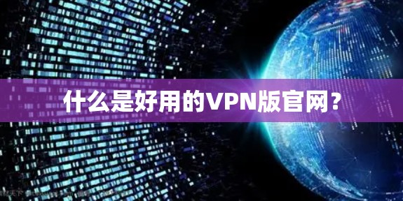 什么是好用的VPN版官网? 什么是好用的VPN版官网?