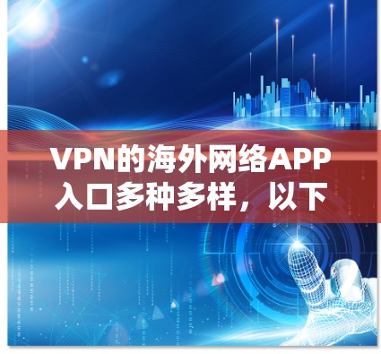 VPN的海外网络APP入口多种多样,以下是几种常用的渠道和推荐 VPN的海外网络APP入口多种多样,以下是几种常用的渠道和推荐