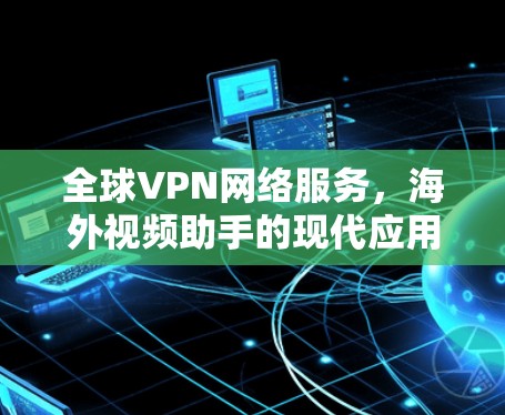 全球VPN网络服务,海外视频助手的现代应用 全球VPN网络服务,海外视频助手的现代应用