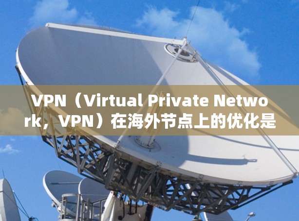 VPN(Virtual Private Network,VPN)在海外节点上的优化是确保网络安全的重要环节。以下是一些 VPN 网站优化的考虑点和建议 VPN(Virtual Private Network,VPN)在海外节点上的优化是确保网络安全的重要环节。以下是一些 VPN 网站优化的考虑点和建议