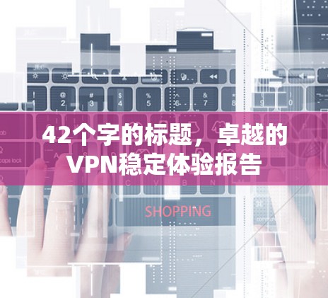 42个字的标题,卓越的VPN稳定体验报告 42个字的标题,卓越的VPN稳定体验报告