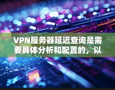VPN服务器延迟查询是需要具体分析和配置的,以下是一些步骤和建议,帮助您检测和管理服务器延迟 VPN服务器延迟查询是需要具体分析和配置的,以下是一些步骤和建议,帮助您检测和管理服务器延迟