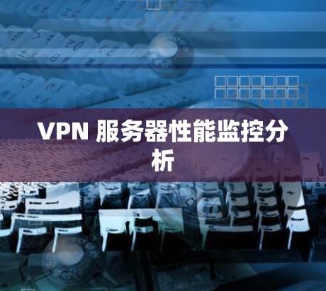 VPN 服务器性能监控分析 VPN 服务器性能监控分析
