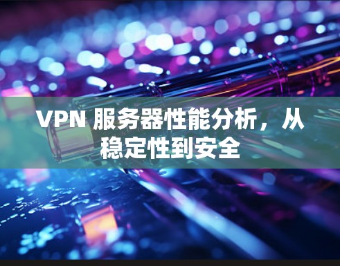 VPN 服务器性能分析,从稳定性到安全 VPN 服务器性能分析,从稳定性到安全