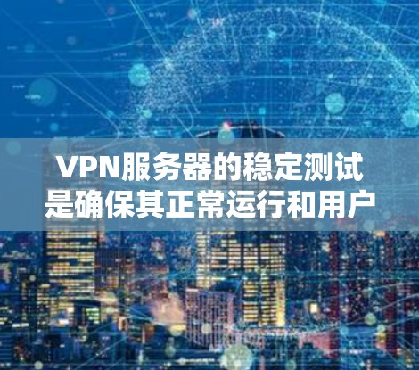 VPN服务器的稳定测试是确保其正常运行和用户体验的重要步骤。以下是一些关于VPN服务器稳定测试的常见步骤和注意事项