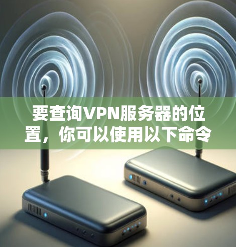 要查询VPN服务器的位置,你可以使用以下命令行工具 要查询VPN服务器的位置,你可以使用以下命令行工具