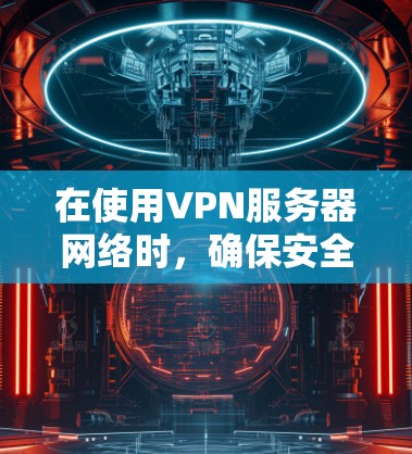 在使用VPN服务器网络时,确保安全和可靠连接的关键步骤包括以下几点 在使用VPN服务器网络时,确保安全和可靠连接的关键步骤包括以下几点