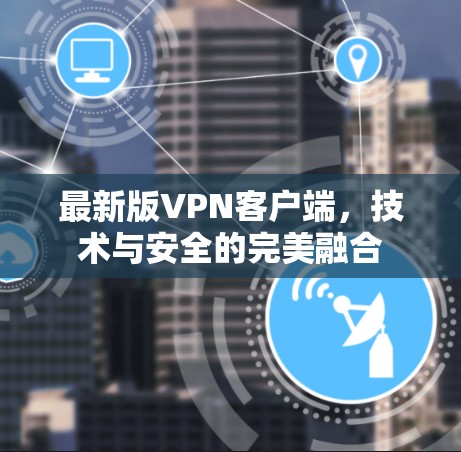 最新版VPN客户端,技术与安全的完美融合 最新版VPN客户端,技术与安全的完美融合