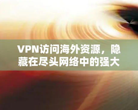 VPN访问海外资源,隐藏在尽头网络中的强大能力 VPN访问海外资源,隐藏在尽头网络中的强大能力