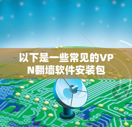 以下是一些常见的VPN翻墙软件安装包
