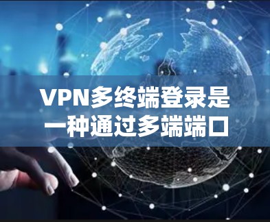VPN多终端登录是一种通过多端端口实现加密通信的技术，帮助用户从多个端口同时登录和访问同一个VPN。以下是一些具体的方法和概念