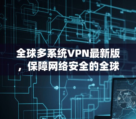 全球多系统VPN最新版，保障网络安全的全球解决方案