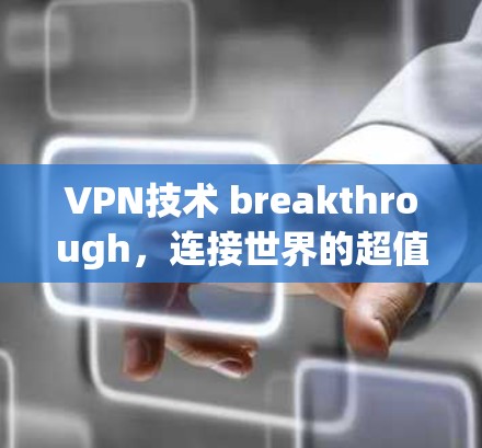VPN技术 breakthrough,连接世界的超值入口 VPN技术 breakthrough,连接世界的超值入口