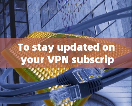 To stay updated on your VPN subscriptions,follow these organized steps: