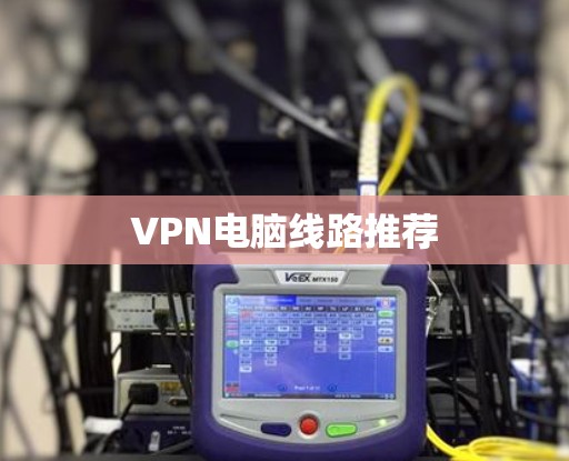 VPN电脑线路推荐 VPN电脑线路推荐