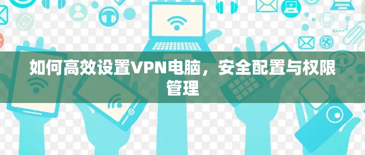 如何高效设置VPN电脑,安全配置与权限管理 如何高效设置VPN电脑,安全配置与权限管理