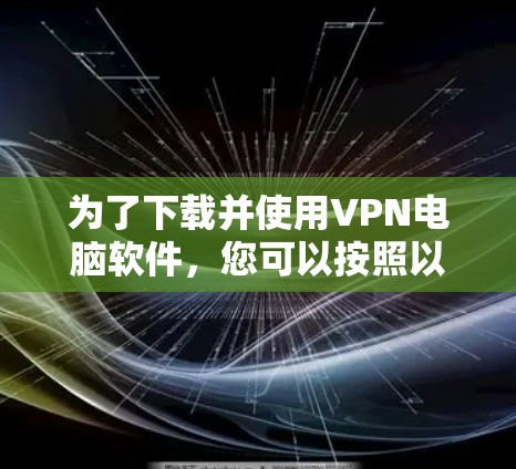 为了下载并使用VPN电脑软件，您可以按照以下步骤进行操作