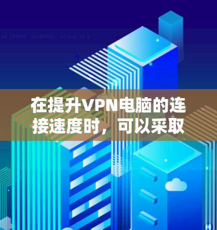 在提升VPN电脑的连接速度时，可以采取以下步骤