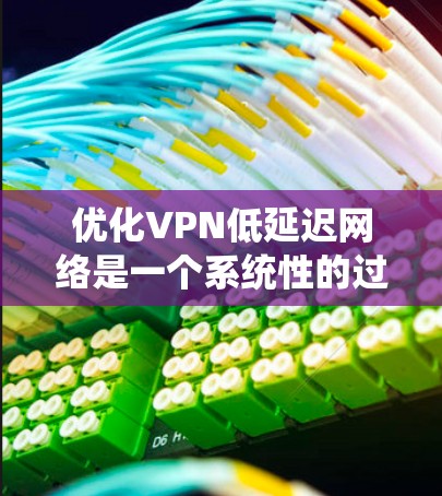 优化VPN低延迟网络是一个系统性的过程，涉及多个步骤和工具的使用。以下是一步步的优化建议