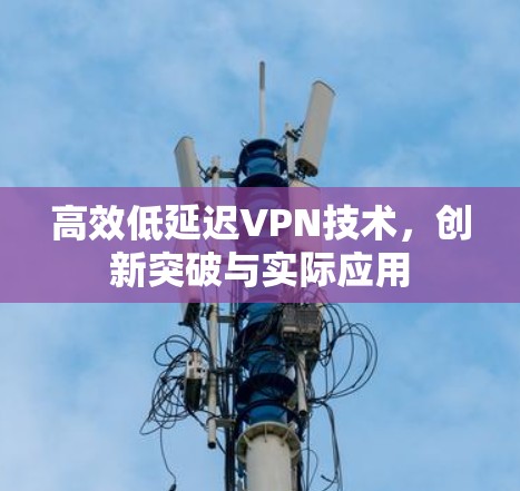 高效低延迟VPN技术，创新突破与实际应用