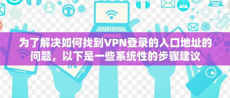 为了解决如何找到VPN登录的入口地址的问题，以下是一些系统性的步骤建议