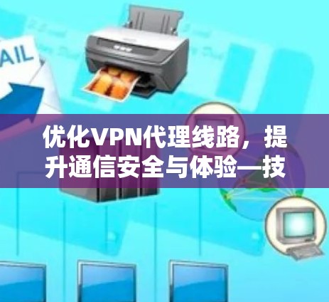 优化VPN代理线路,提升通信安全与体验—技术与实践的双轮驱动 优化VPN代理线路,提升通信安全与体验—技术与实践的双轮驱动
