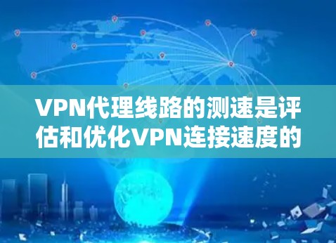 VPN代理线路的测速是评估和优化VPN连接速度的重要步骤，以下是详细的解释