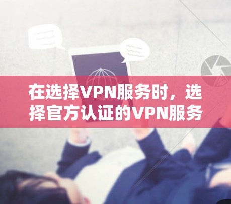 在选择VPN服务时，选择官方认证的VPN服务器是非常重要的，因为这确保了服务器的可信度和安全性，避免了通过不实的代理网络获取真实的VPN连接。以下是一些关键点，帮助您更好地选择和使用VPN