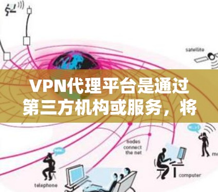 VPN代理平台是通过第三方机构或服务，将真实VPN服务器与用户连接，允许用户观看加密视频的应用程序。以下是关于VPN代理平台的详细信息