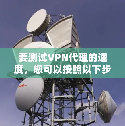 要测试VPN代理的速度,您可以按照以下步骤进行 要测试VPN代理的速度,您可以按照以下步骤进行