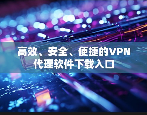 高效、安全、便捷的VPN代理软件下载入口 高效、安全、便捷的VPN代理软件下载入口