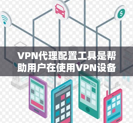 VPN代理配置工具是帮助用户在使用VPN设备时进行安全配置的重要工具。以下是详细介绍
