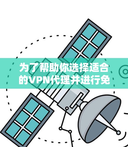 为了帮助你选择适合的VPN代理并进行免费体验，以下是一些详细的信息和建议