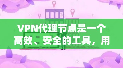 VPN代理节点是一个高效、安全的工具，用于连接到本地或远程的VPN服务器。以下是对VPN代理节点优化的系统性总结，涵盖其定义、配置、选择、安全检查、维护以及实际操作等方面
