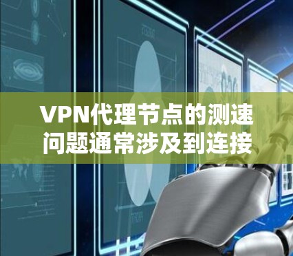 VPN代理节点的测速问题通常涉及到连接速度的问题，这可能会影响用户体验。以下是一些步骤说明，帮助您测试和解决VPN代理节点的测速问题